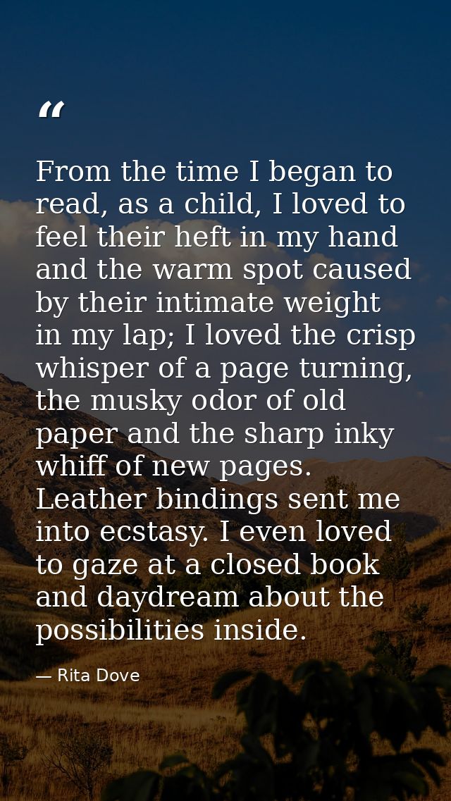 From the time I began to read, as a child, I loved to feel their heft in my hand and the warm spot caused by their intim — Rita Dove