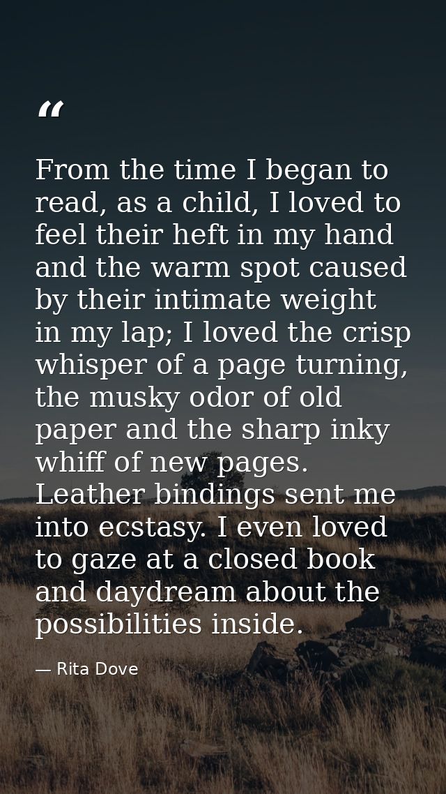 From the time I began to read, as a child, I loved to feel their heft in my hand and the warm spot caused by their intim — Rita Dove