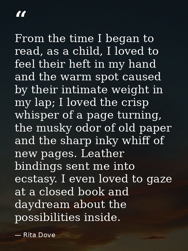 From the time I began to read, as a child, I loved to feel their heft in my hand and the warm spot caused by their intim — Rita Dove