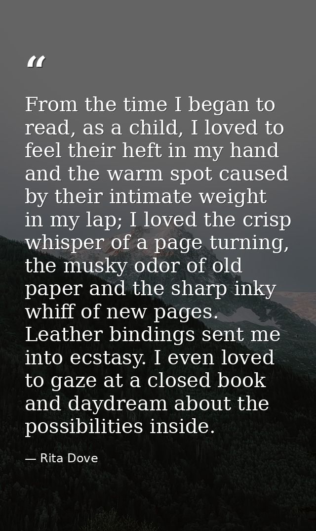 From the time I began to read, as a child, I loved to feel their heft in my hand and the warm spot caused by their intim — Rita Dove
