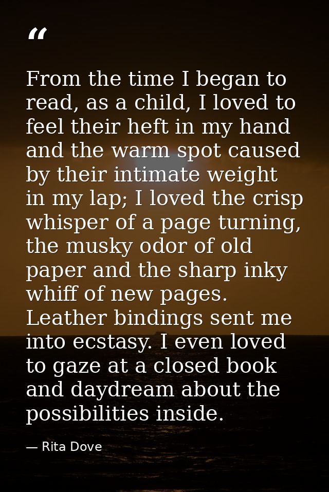 From the time I began to read, as a child, I loved to feel their heft in my hand and the warm spot caused by their intim — Rita Dove