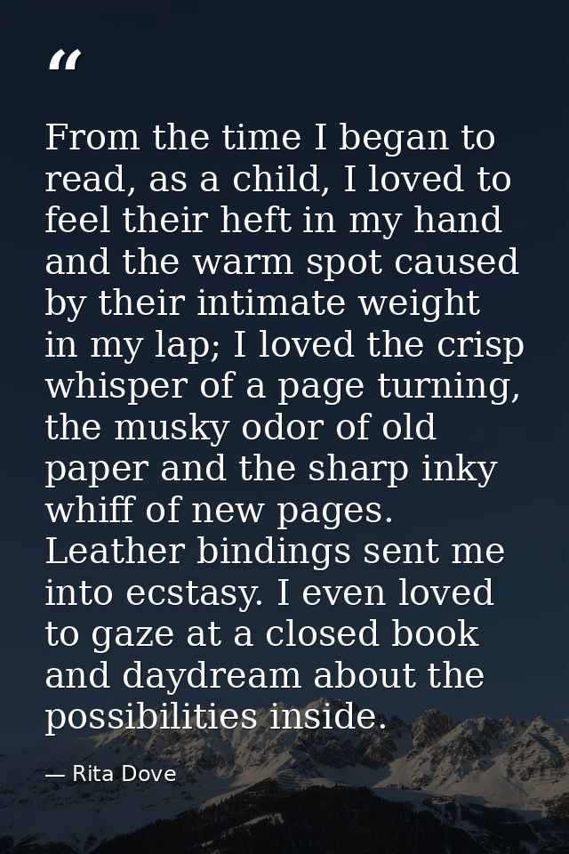 From the time I began to read, as a child, I loved to feel their heft in my hand and the warm spot caused by their intim — Rita Dove