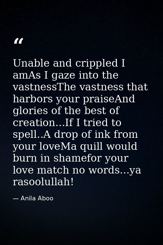 Unable and crippled I amAs I gaze into the vastnessThe vastness that harbors your praiseAnd glories of the best of creat — Anila Aboo