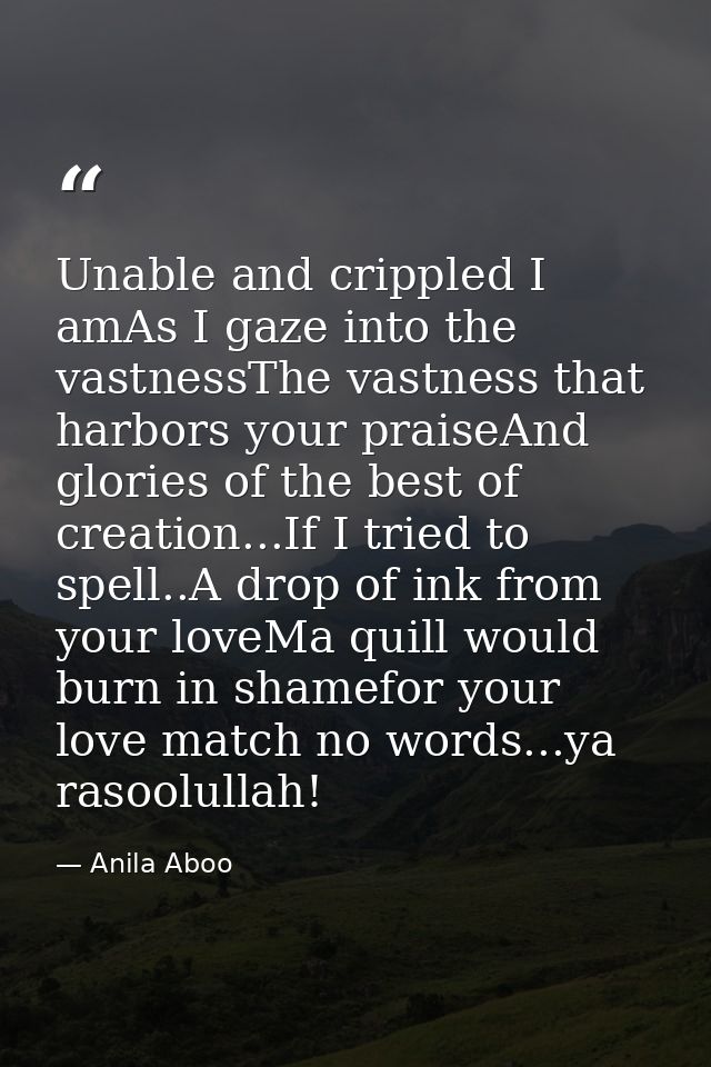 Unable and crippled I amAs I gaze into the vastnessThe vastness that harbors your praiseAnd glories of the best of creat — Anila Aboo