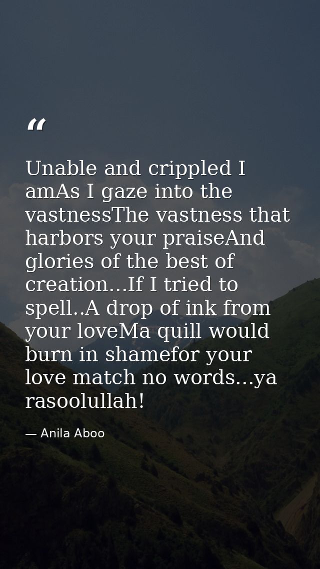 Unable and crippled I amAs I gaze into the vastnessThe vastness that harbors your praiseAnd glories of the best of creat — Anila Aboo