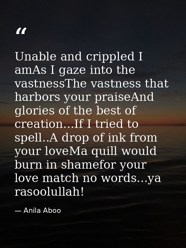 Unable and crippled I amAs I gaze into the vastnessThe vastness that harbors your praiseAnd glories of the best of creat — Anila Aboo
