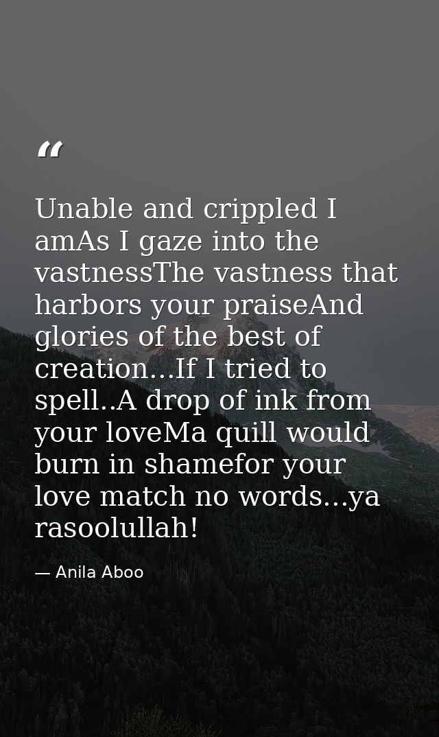 Unable and crippled I amAs I gaze into the vastnessThe vastness that harbors your praiseAnd glories of the best of creat — Anila Aboo
