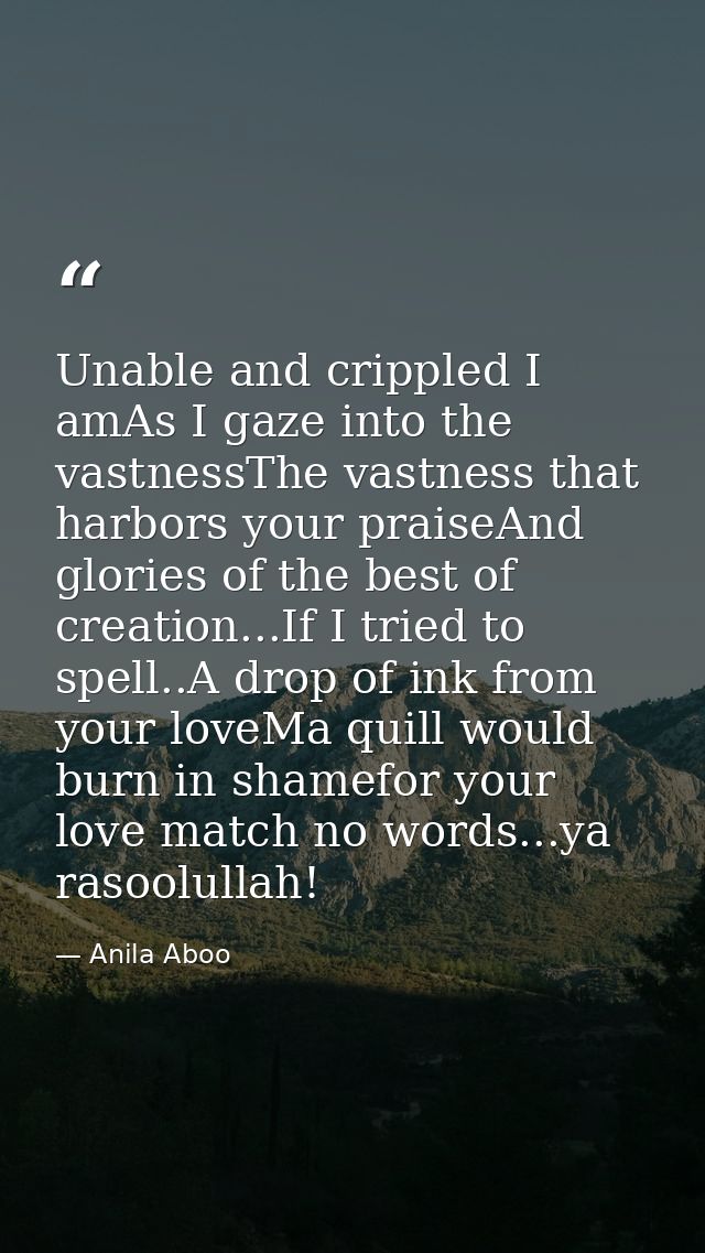 Unable and crippled I amAs I gaze into the vastnessThe vastness that harbors your praiseAnd glories of the best of creat — Anila Aboo