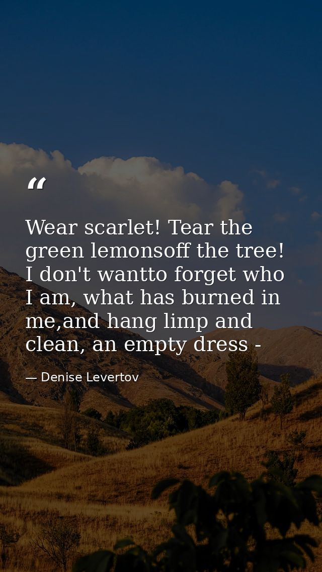 Wear scarlet! Tear the green lemonsoff the tree! I don't wantto forget who I am, what has burned in me,and hang limp and — Denise Levertov
