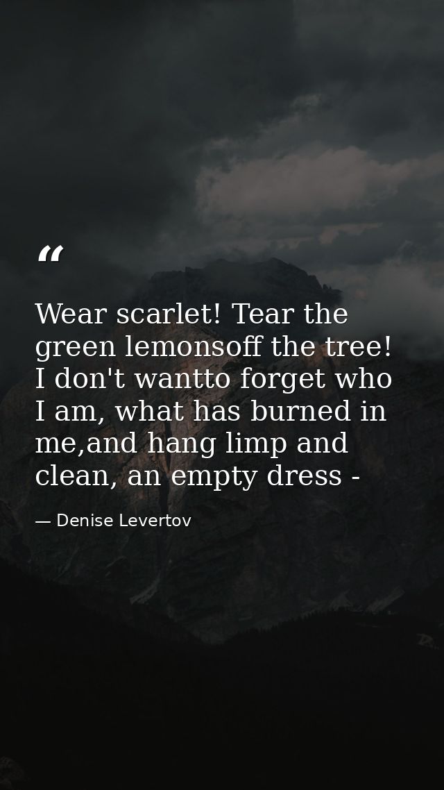 Wear scarlet! Tear the green lemonsoff the tree! I don't wantto forget who I am, what has burned in me,and hang limp and — Denise Levertov