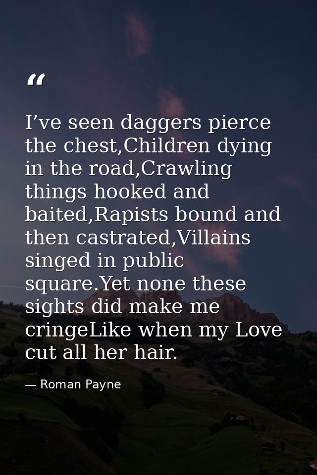 I’ve seen daggers pierce the chest,Children dying in the road,Crawling things hooked and baited,Rapists bound and then c — Roman Payne