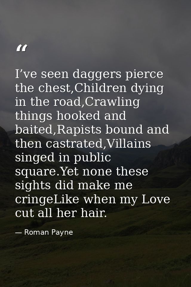 I’ve seen daggers pierce the chest,Children dying in the road,Crawling things hooked and baited,Rapists bound and then c — Roman Payne