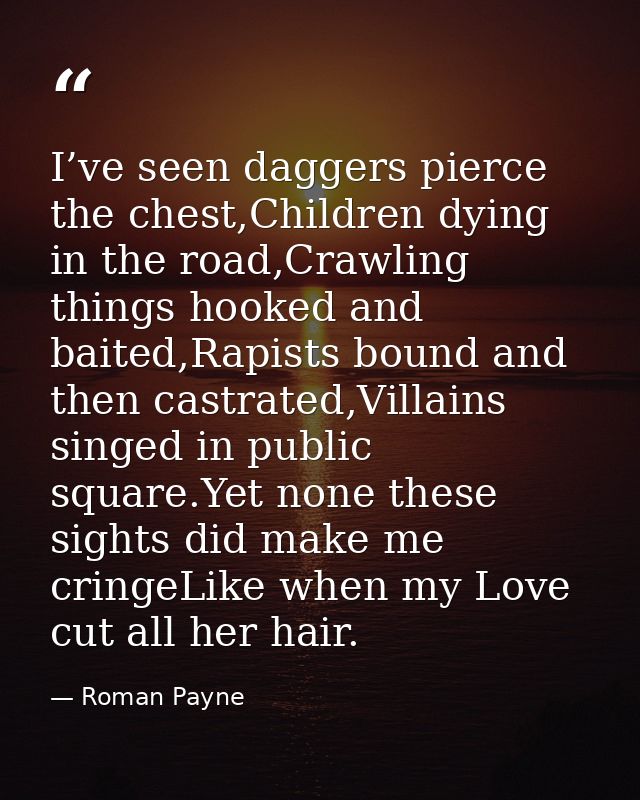 I’ve seen daggers pierce the chest,Children dying in the road,Crawling things hooked and baited,Rapists bound and then c — Roman Payne