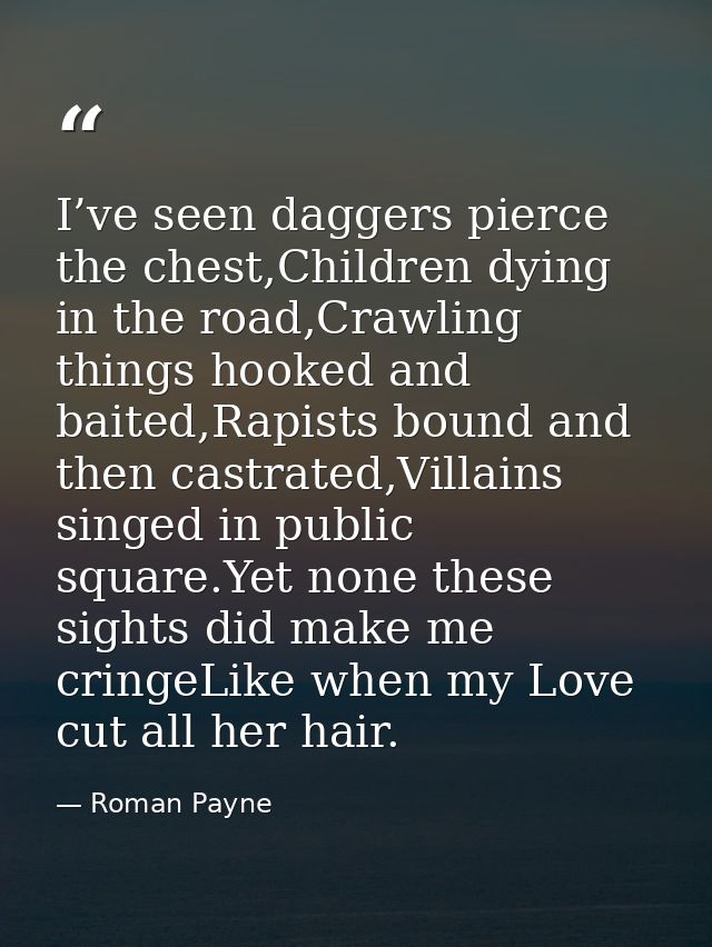 I’ve seen daggers pierce the chest,Children dying in the road,Crawling things hooked and baited,Rapists bound and then c — Roman Payne