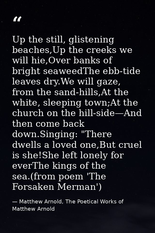 Up the still, glistening beaches,Up the creeks we will hie,Over banks of bright seaweedThe ebb-tide leaves dry.We will g — Matthew Arnold, The Poetical Works of Matthew Arnold