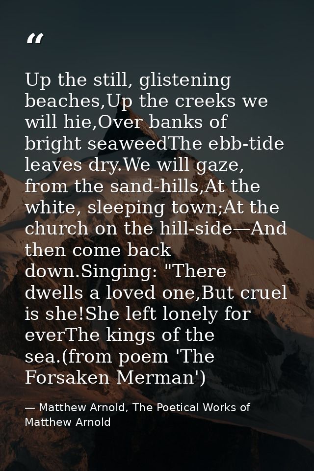 Up the still, glistening beaches,Up the creeks we will hie,Over banks of bright seaweedThe ebb-tide leaves dry.We will g — Matthew Arnold, The Poetical Works of Matthew Arnold