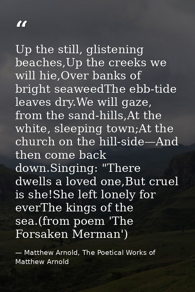 Up the still, glistening beaches,Up the creeks we will hie,Over banks of bright seaweedThe ebb-tide leaves dry.We will g — Matthew Arnold, The Poetical Works of Matthew Arnold