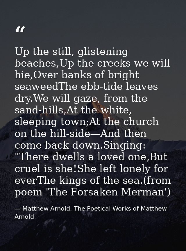 Up the still, glistening beaches,Up the creeks we will hie,Over banks of bright seaweedThe ebb-tide leaves dry.We will g — Matthew Arnold, The Poetical Works of Matthew Arnold