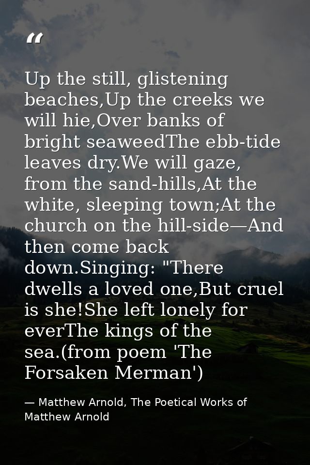 Up the still, glistening beaches,Up the creeks we will hie,Over banks of bright seaweedThe ebb-tide leaves dry.We will g — Matthew Arnold, The Poetical Works of Matthew Arnold
