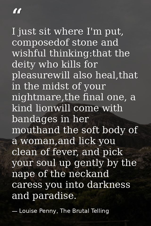 I just sit where I'm put, composedof stone and wishful thinking:that the deity who kills for pleasurewill also heal,that — Louise Penny, The Brutal Telling