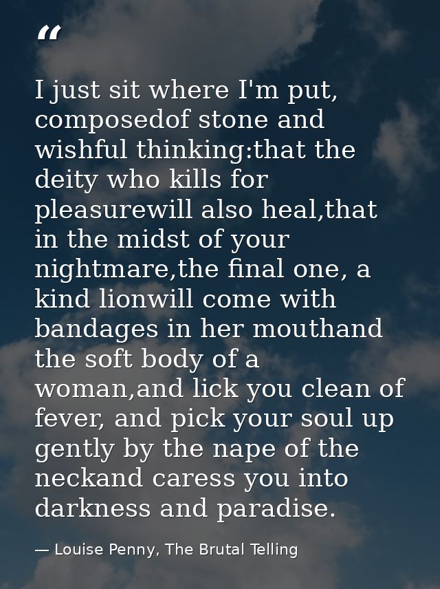 I just sit where I'm put, composedof stone and wishful thinking:that the deity who kills for pleasurewill also heal,that — Louise Penny, The Brutal Telling