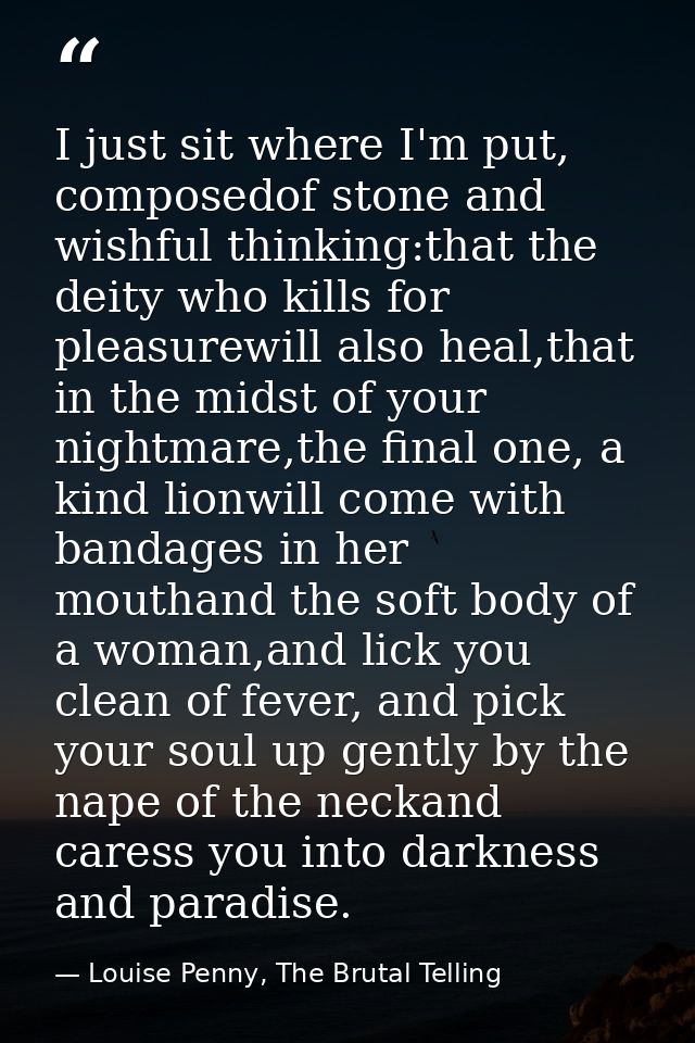 I just sit where I'm put, composedof stone and wishful thinking:that the deity who kills for pleasurewill also heal,that — Louise Penny, The Brutal Telling