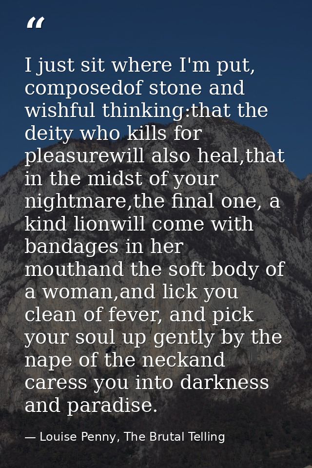 I just sit where I'm put, composedof stone and wishful thinking:that the deity who kills for pleasurewill also heal,that — Louise Penny, The Brutal Telling