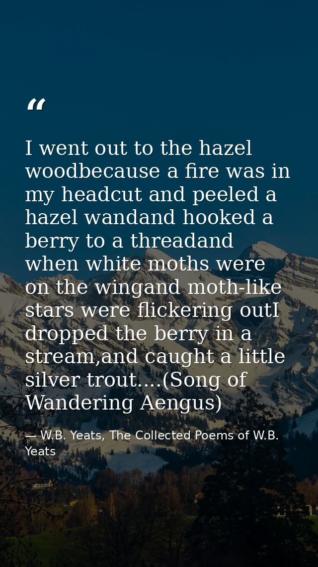 I went out to the hazel woodbecause a fire was in my headcut and peeled a hazel wandand hooked a berry to a threadand wh — W.B. Yeats, The Collected Poems of W.B. Yeats