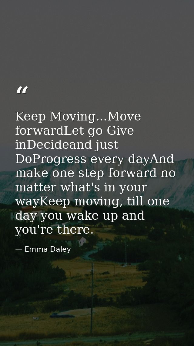 Keep Moving...Move forwardLet go Give inDecideand just DoProgress every dayAnd make one step forward no matter what's in — Emma Daley