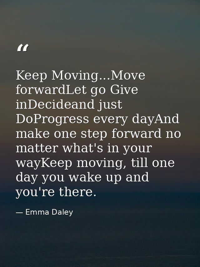 Keep Moving...Move forwardLet go Give inDecideand just DoProgress every dayAnd make one step forward no matter what's in — Emma Daley