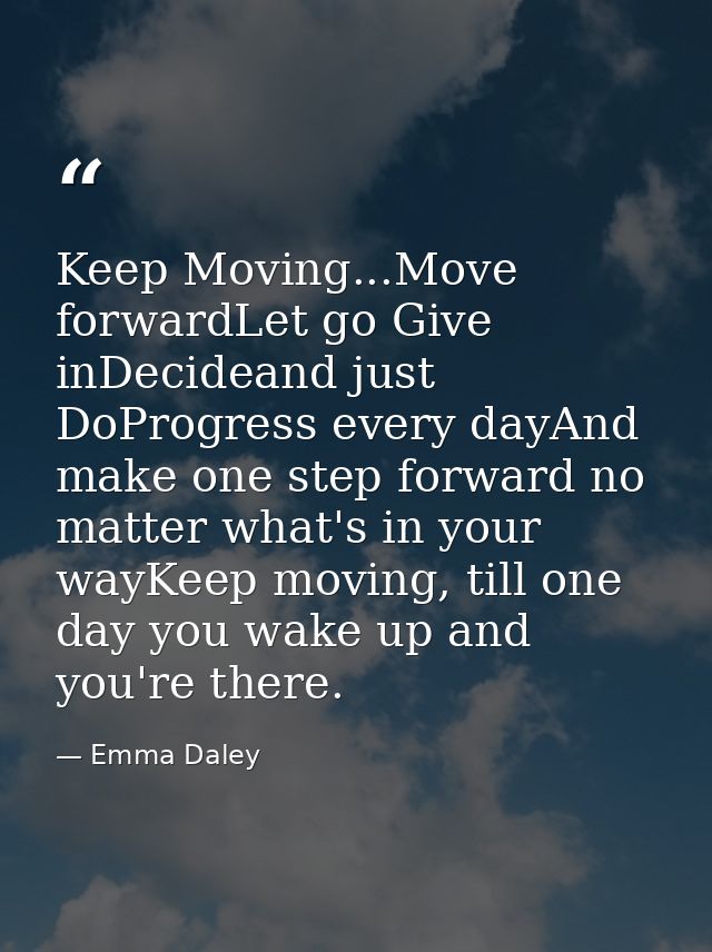 Keep Moving...Move forwardLet go Give inDecideand just DoProgress every dayAnd make one step forward no matter what's in — Emma Daley