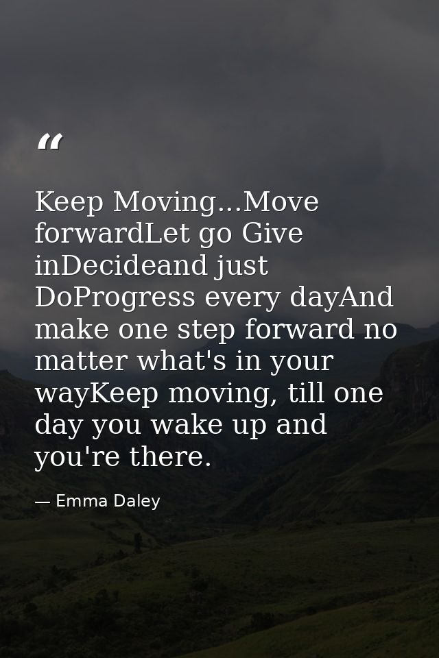 Keep Moving...Move forwardLet go Give inDecideand just DoProgress every dayAnd make one step forward no matter what's in — Emma Daley