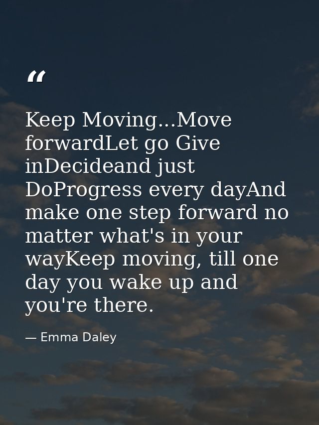 Keep Moving...Move forwardLet go Give inDecideand just DoProgress every dayAnd make one step forward no matter what's in — Emma Daley