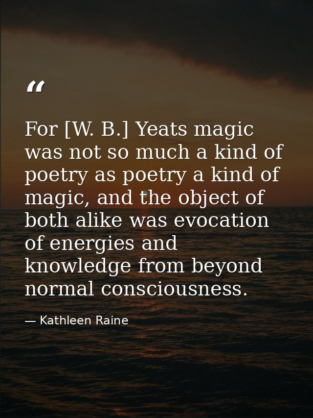 For [W. B.] Yeats magic was not so much a kind of poetry as poetry a kind of magic, and the object of both alike was evo — Kathleen Raine