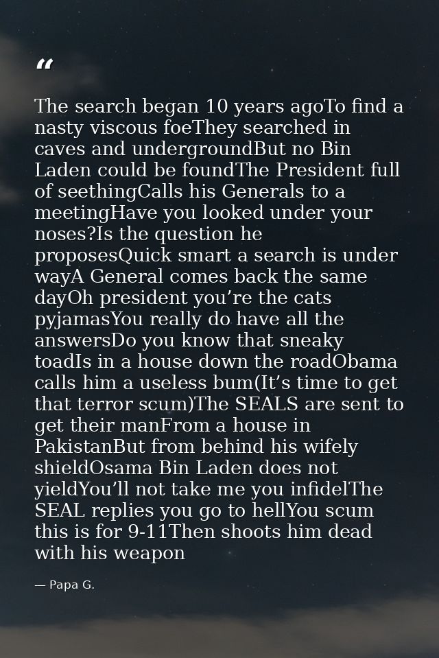 The search began 10 years agoTo find a nasty viscous foeThey searched in caves and undergroundBut no Bin Laden could be  — Papa G.