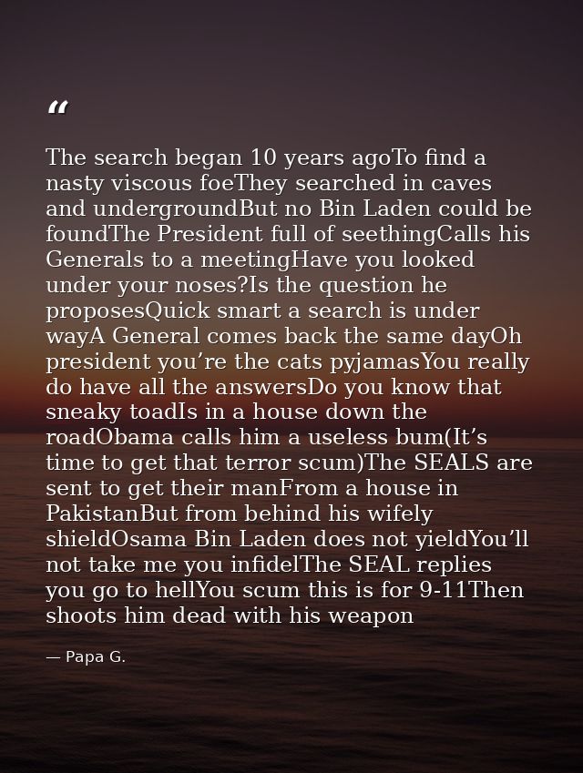 The search began 10 years agoTo find a nasty viscous foeThey searched in caves and undergroundBut no Bin Laden could be  — Papa G.