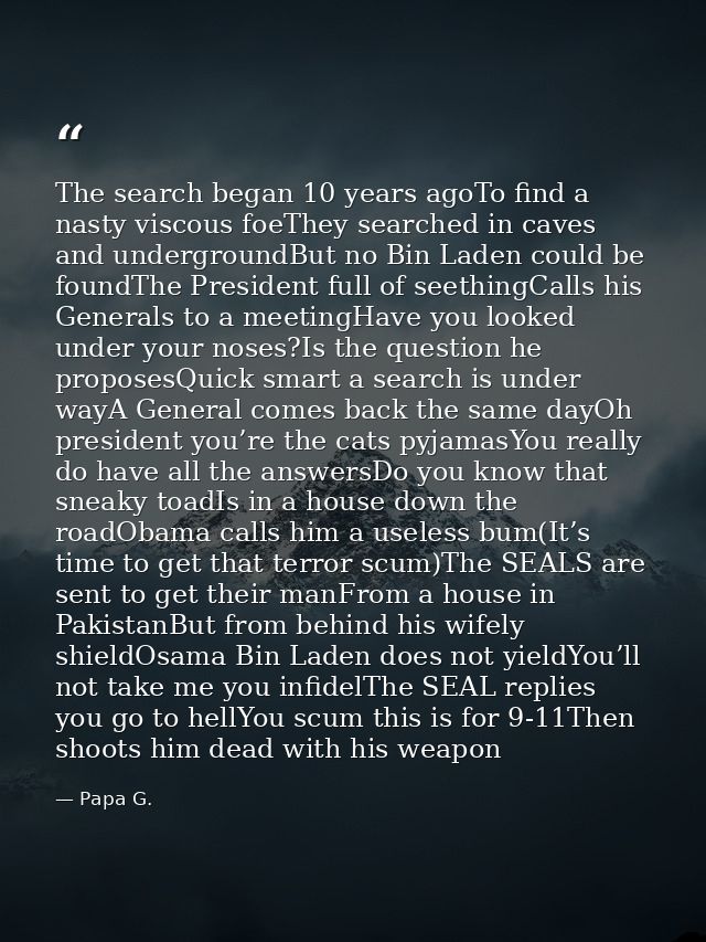 The search began 10 years agoTo find a nasty viscous foeThey searched in caves and undergroundBut no Bin Laden could be  — Papa G.