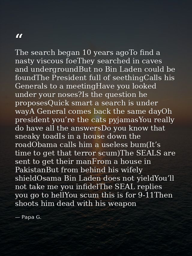 The search began 10 years agoTo find a nasty viscous foeThey searched in caves and undergroundBut no Bin Laden could be  — Papa G.