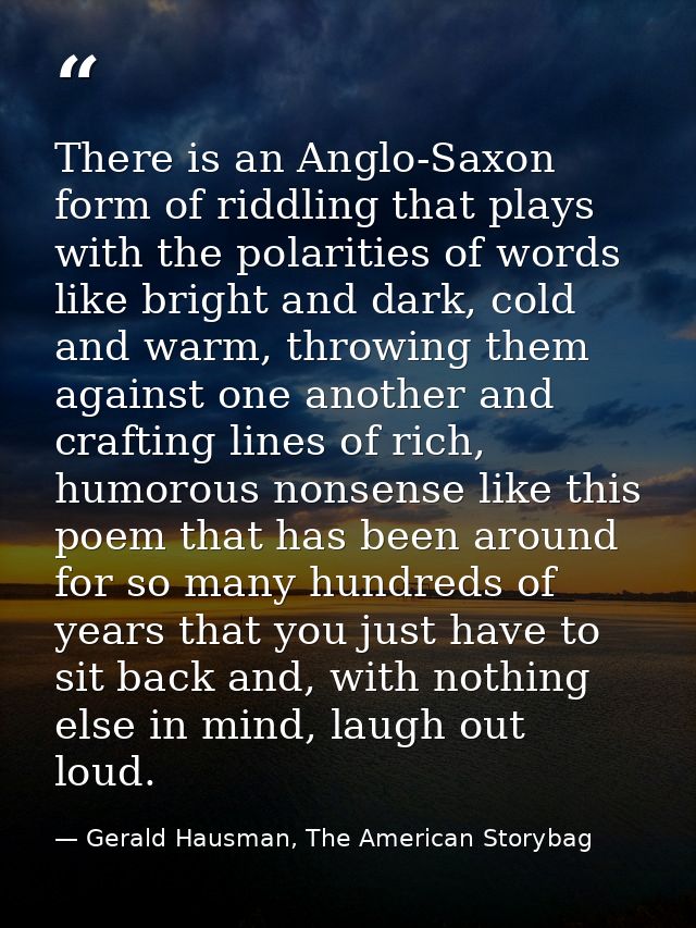 There is an Anglo-Saxon form of riddling that plays with the polarities of words like bright and dark, cold and warm, th — Gerald Hausman, The American Storybag