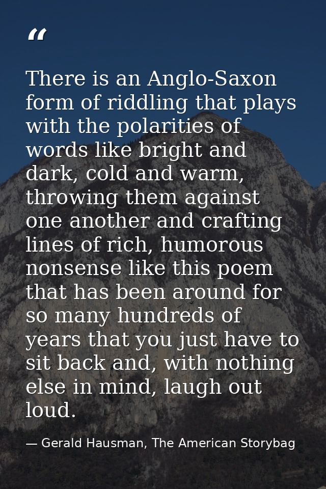 There is an Anglo-Saxon form of riddling that plays with the polarities of words like bright and dark, cold and warm, th — Gerald Hausman, The American Storybag