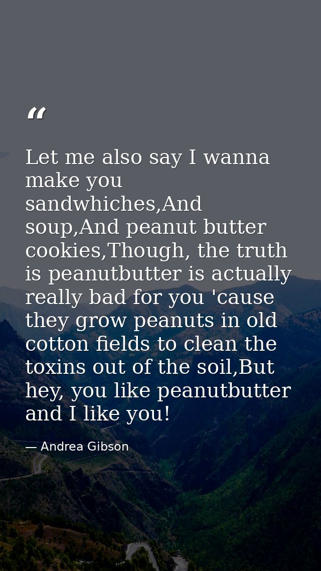 Let me also say I wanna make you sandwhiches,And soup,And peanut butter cookies,Though, the truth is peanutbutter is act — Andrea Gibson