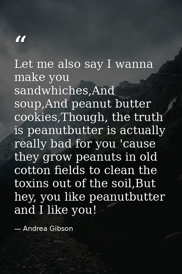 Let me also say I wanna make you sandwhiches,And soup,And peanut butter cookies,Though, the truth is peanutbutter is act — Andrea Gibson