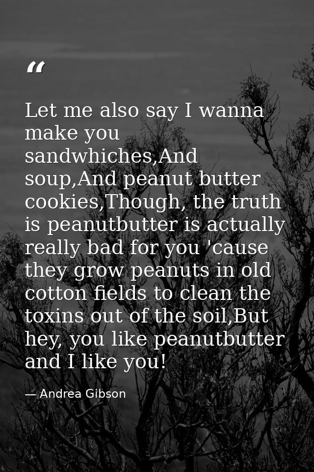 Let me also say I wanna make you sandwhiches,And soup,And peanut butter cookies,Though, the truth is peanutbutter is act — Andrea Gibson