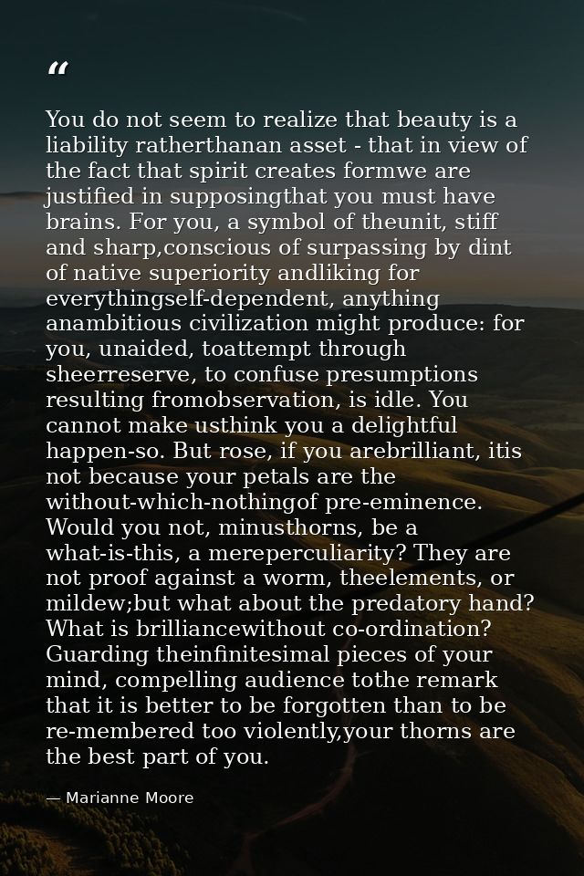 You do not seem to realize that beauty is a liability ratherthanan asset - that in view of the fact that spirit creates  — Marianne Moore