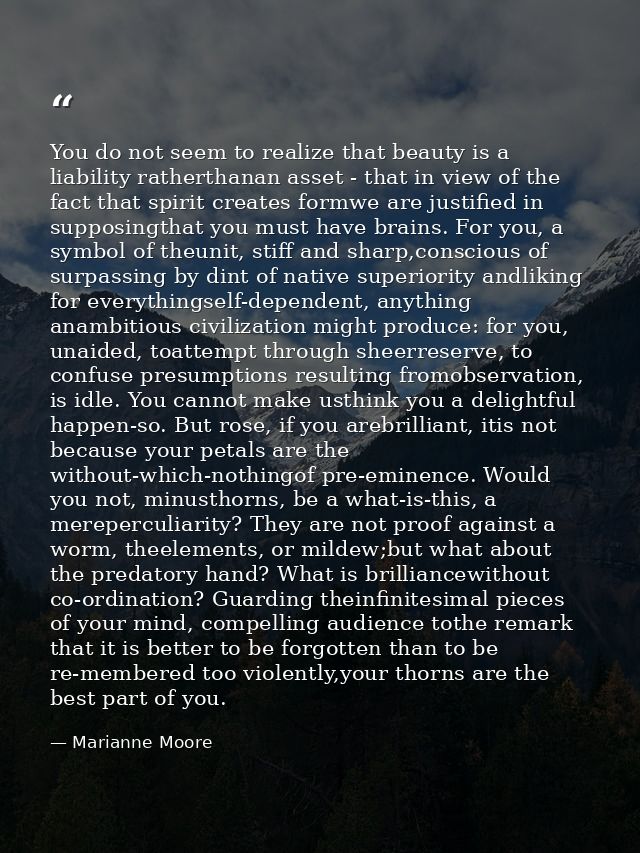 You do not seem to realize that beauty is a liability ratherthanan asset - that in view of the fact that spirit creates  — Marianne Moore