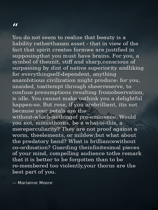 You do not seem to realize that beauty is a liability ratherthanan asset - that in view of the fact that spirit creates  — Marianne Moore