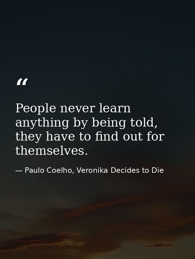 People never learn anything by being told, they have to find out for themselves. — Paulo Coelho, Veronika Decides to Die