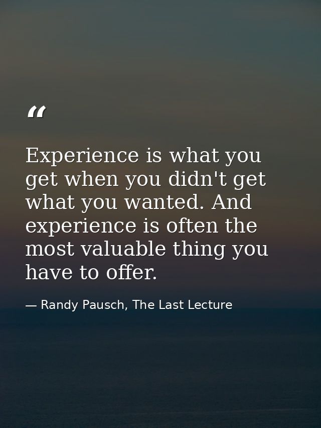 Experience is what you get when you didn't get what you wanted. And experience is often the most valuable thing you have — Randy Pausch, The Last Lecture
