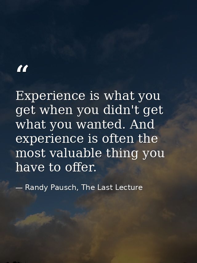 Experience is what you get when you didn't get what you wanted. And experience is often the most valuable thing you have — Randy Pausch, The Last Lecture