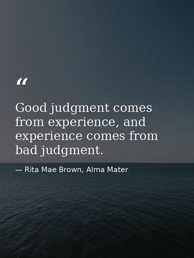 Good judgment comes from experience, and experience comes from bad judgment. — Rita Mae Brown, Alma Mater